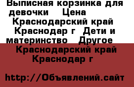 Выписная корзинка,для девочки  › Цена ­ 2 500 - Краснодарский край, Краснодар г. Дети и материнство » Другое   . Краснодарский край,Краснодар г.